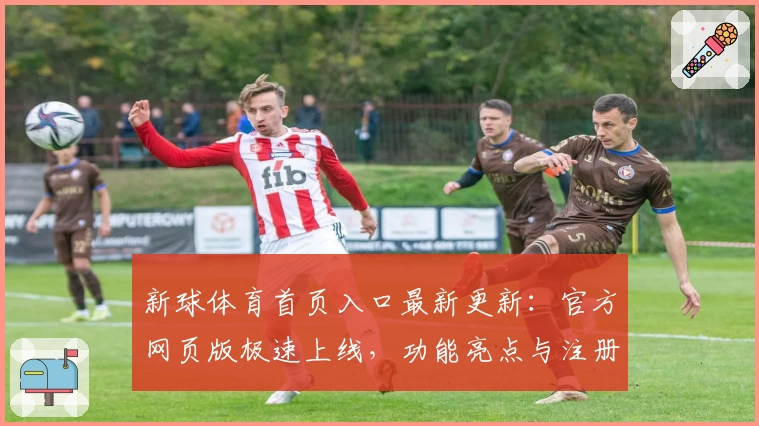 新球体育首页入口最新更新:官方网页版极速上线,功能亮点与注册教程全解析