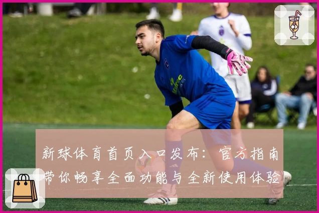新球体育首页入口发布：官方指南带你畅享全面功能与全新使用体验