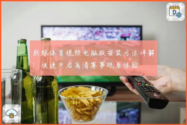 新球体育视频电脑版安装方法详解:快速开启高清赛事观看体验