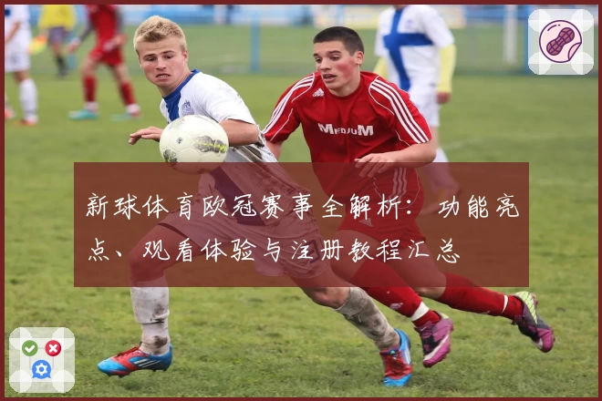 新球体育欧冠赛事全解析：功能亮点、观看体验与注册教程汇总