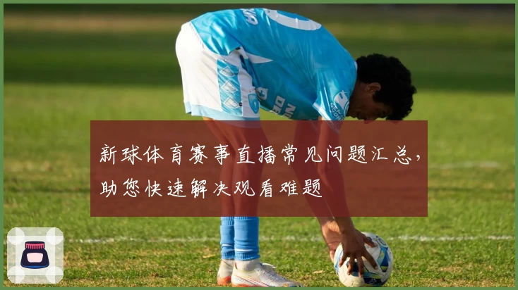 新球体育赛事直播常见问题汇总，助您快速解决观看难题