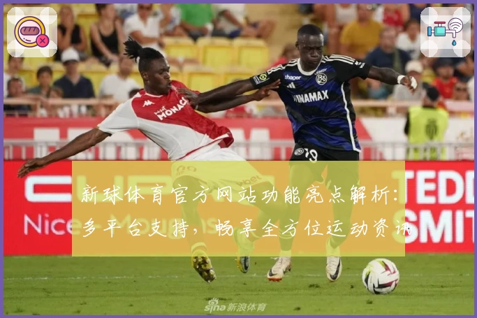 新球体育官方网站功能亮点解析：多平台支持，畅享全方位运动资讯体验