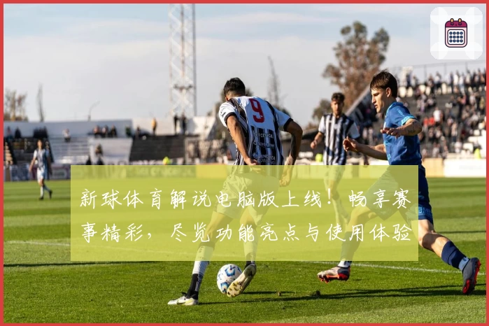 新球体育解说电脑版上线!畅享赛事精彩,尽览功能亮点与使用体验完整指南