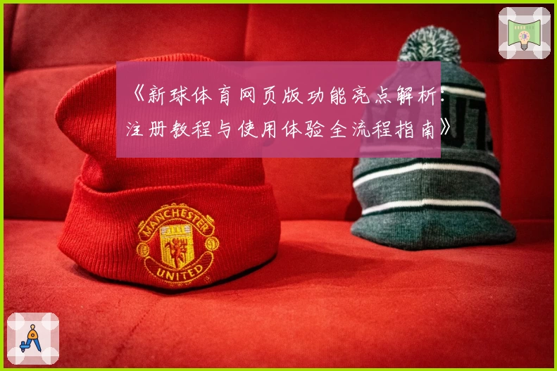 《新球体育网页版功能亮点解析：注册教程与使用体验全流程指南》