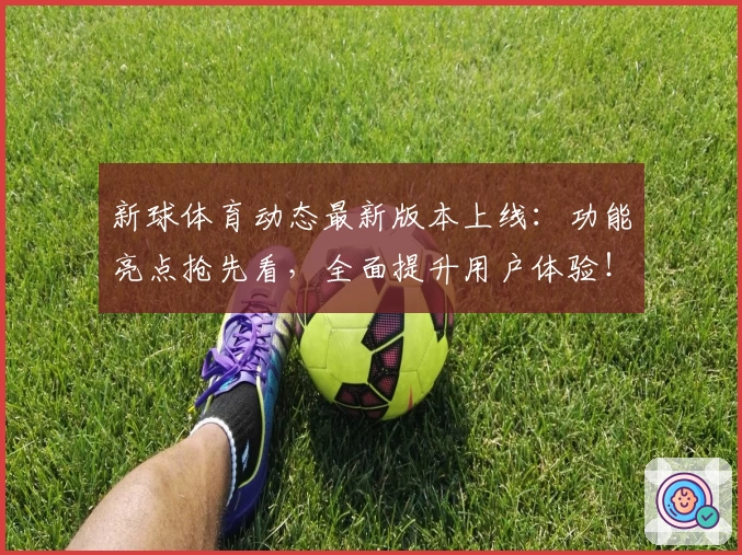新球体育动态最新版本上线：功能亮点抢先看，全面提升用户体验！