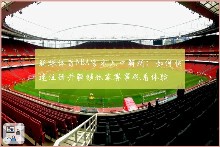 新球体育NBA官方入口解析：如何快速注册并解锁独家赛事观看体验