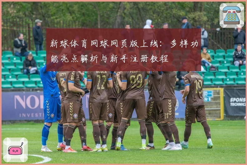 新球体育网球网页版上线：多样功能亮点解析与新手注册教程