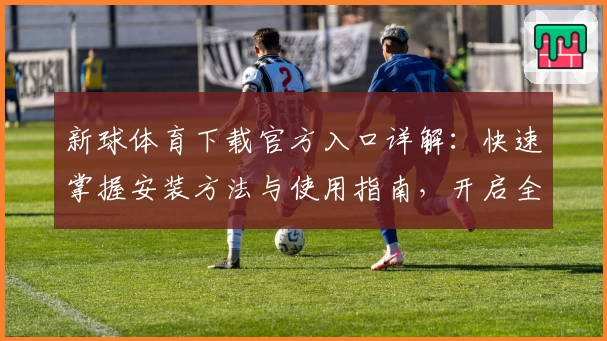 新球体育下载官方入口详解：快速掌握安装方法与使用指南，开启全新运动体验