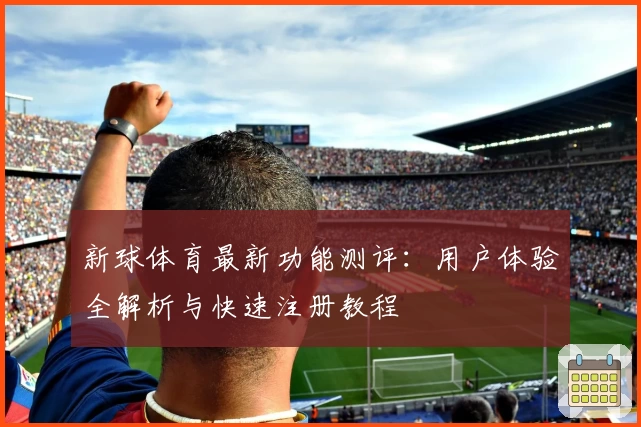 新球体育最新功能测评：用户体验全解析与快速注册教程