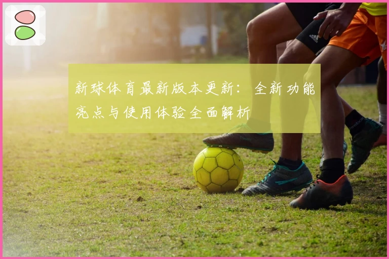 新球体育最新版本更新:全新功能亮点与使用体验全面解析
