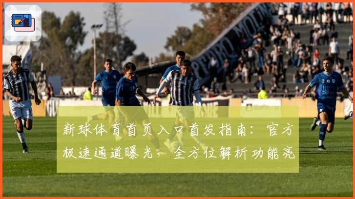 新球体育首页入口首发指南:官方极速通道曝光,全方位解析功能亮点及安装优化