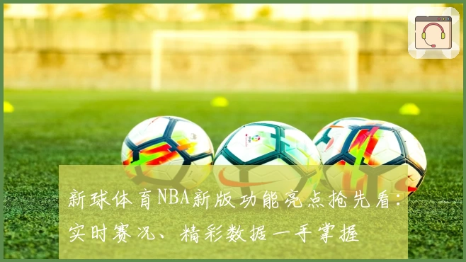 新球体育NBA新版功能亮点抢先看：实时赛况、精彩数据一手掌握
