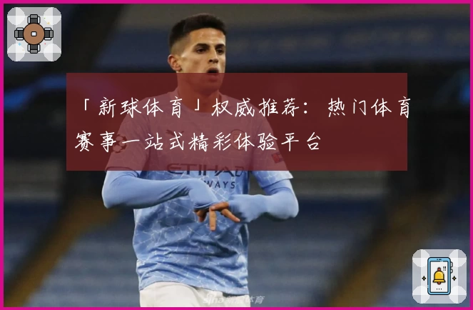 「新球体育」权威推荐：热门体育赛事一站式精彩体验平台