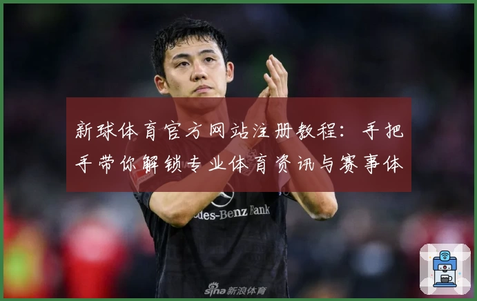 新球体育官方网站注册教程:手把手带你解锁专业体育资讯与赛事体验