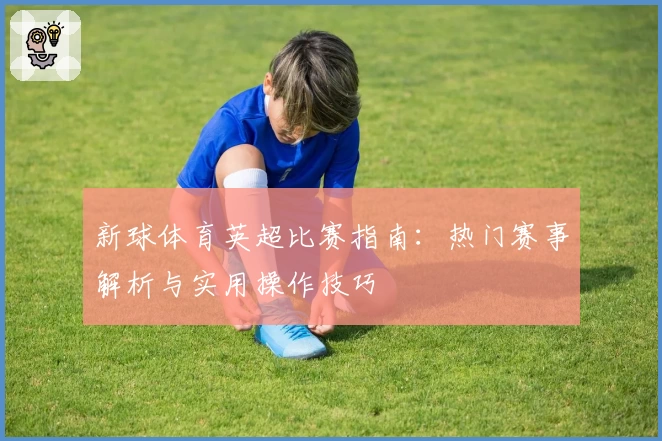新球体育英超比赛指南：热门赛事解析与实用操作技巧