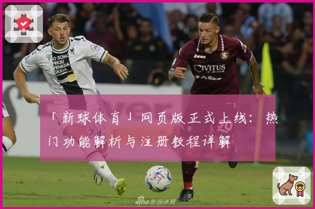 「新球体育」网页版正式上线:热门功能解析与注册教程详解