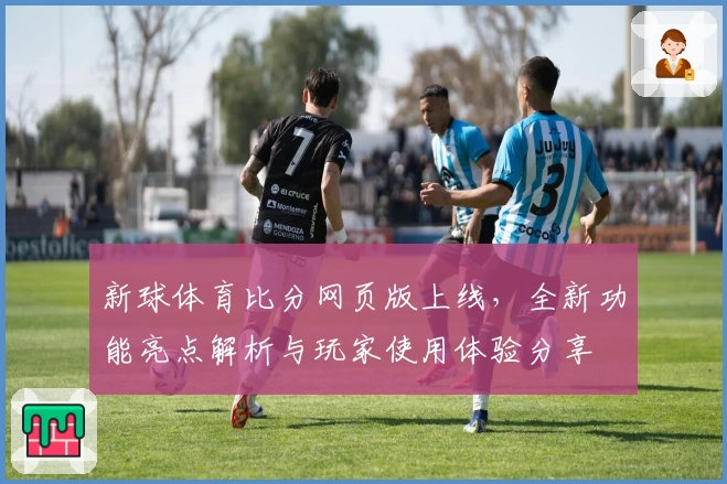 新球体育比分网页版上线，全新功能亮点解析与玩家使用体验分享