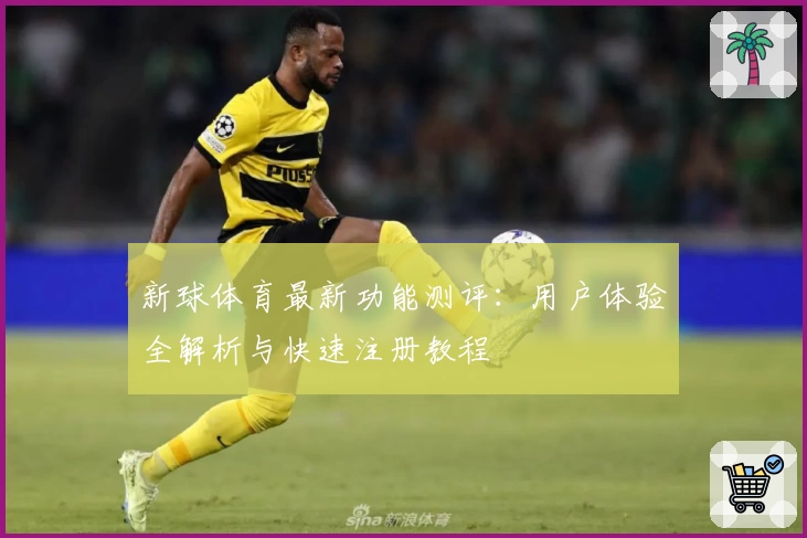 新球体育最新功能测评:用户体验全解析与快速注册教程