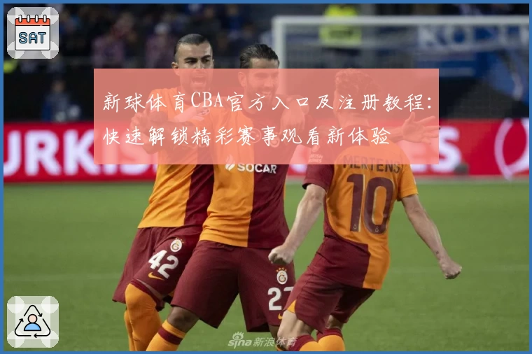 新球体育CBA官方入口及注册教程：快速解锁精彩赛事观看新体验
