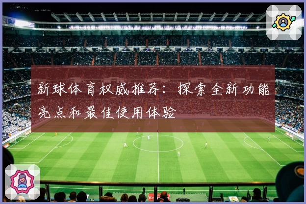 新球体育权威推荐：探索全新功能亮点和最佳使用体验
