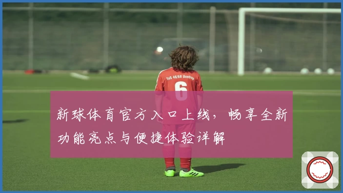 新球体育官方入口上线，畅享全新功能亮点与便捷体验详解