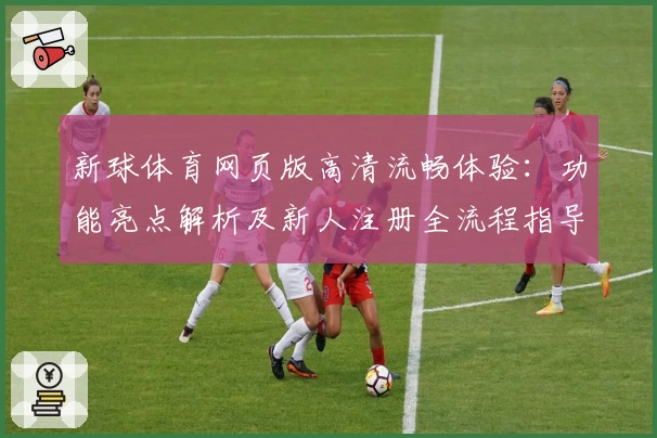 新球体育网页版高清流畅体验：功能亮点解析及新人注册全流程指导